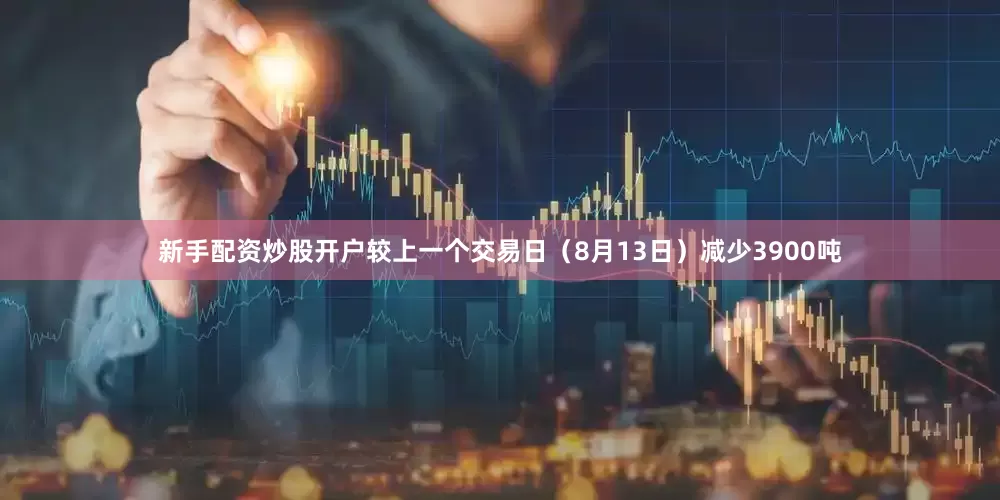 新手配资炒股开户较上一个交易日（8月13日）减少3900吨