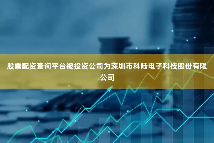 股票配资查询平台被投资公司为深圳市科陆电子科技股份有限公司