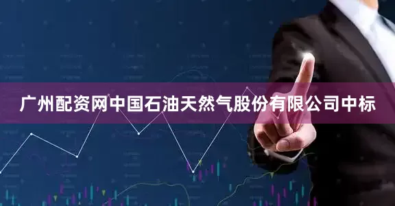 广州配资网中国石油天然气股份有限公司中标