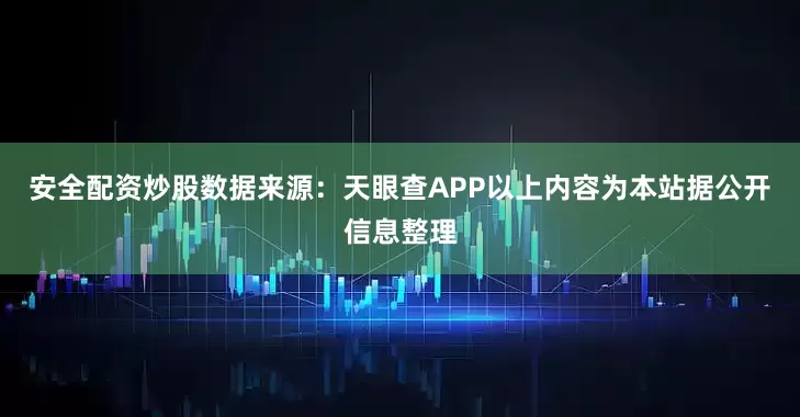 安全配资炒股数据来源：天眼查APP以上内容为本站据公开信息整理
