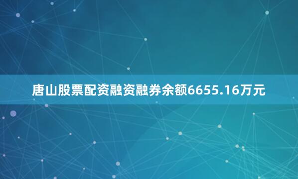 唐山股票配资融资融券余额6655.16万元