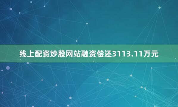 线上配资炒股网站融资偿还3113.11万元